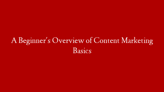 A Beginner's Overview of Content Marketing Basics