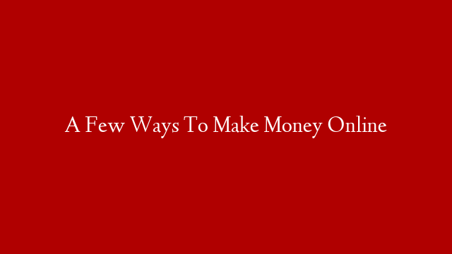 A Few Ways To Make Money Online