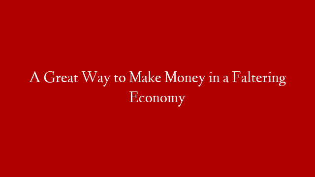 A Great Way to Make Money in a Faltering Economy