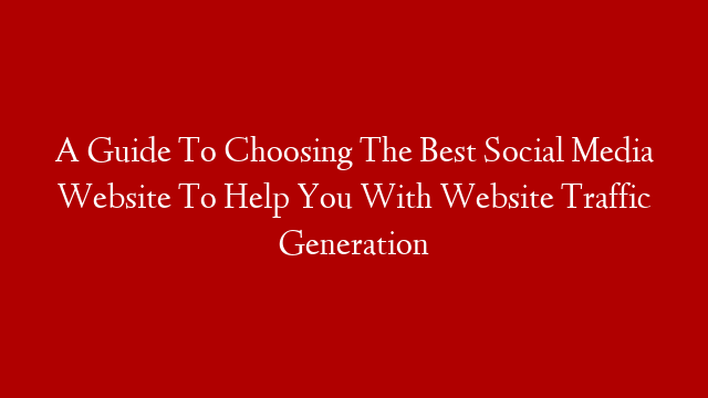 A Guide To Choosing The Best Social Media Website To Help You With Website Traffic Generation
