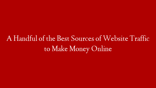 A Handful of the Best Sources of Website Traffic to Make Money Online