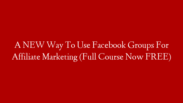 A NEW Way To Use Facebook Groups For Affiliate Marketing (Full Course Now FREE)