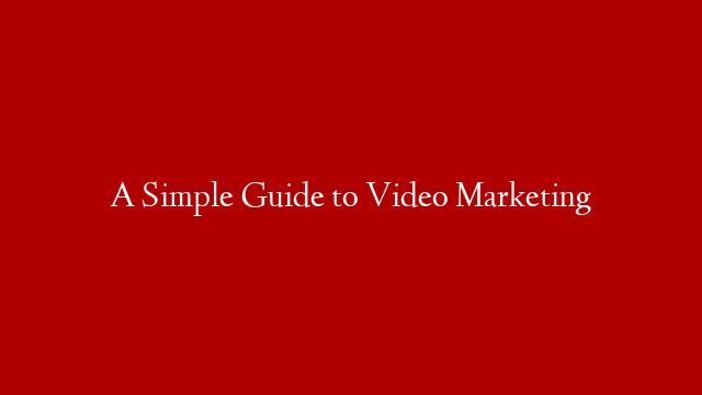 A Simple Guide to Video Marketing