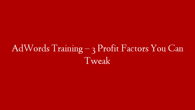 AdWords Training – 3 Profit Factors You Can Tweak