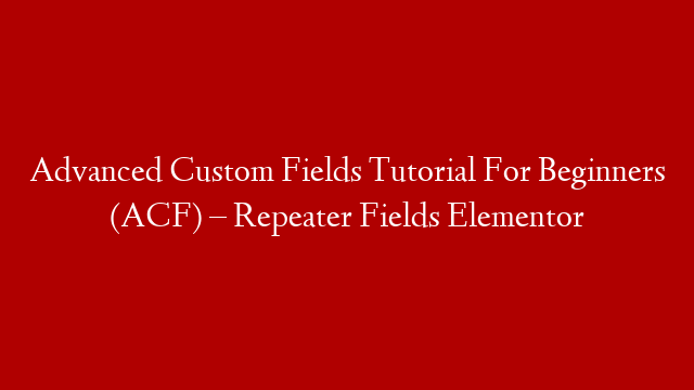 Advanced Custom Fields Tutorial For Beginners (ACF) – Repeater Fields Elementor