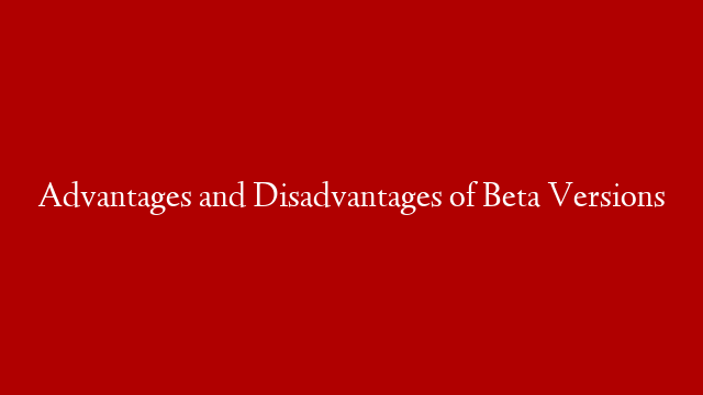 Advantages and Disadvantages of Beta Versions