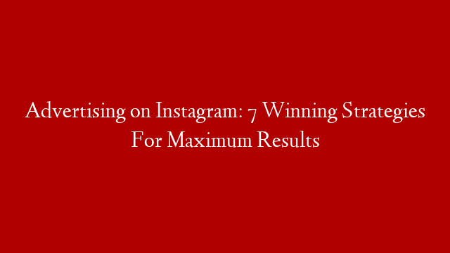 Advertising on Instagram: 7 Winning Strategies For Maximum Results