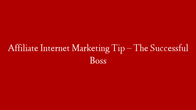 Affiliate Internet Marketing Tip – The Successful Boss