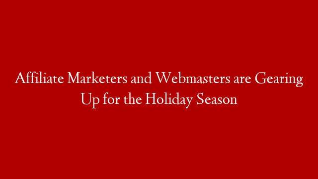 Affiliate Marketers and Webmasters are Gearing Up for the Holiday Season