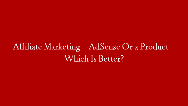 Affiliate Marketing – AdSense Or a Product – Which Is Better?