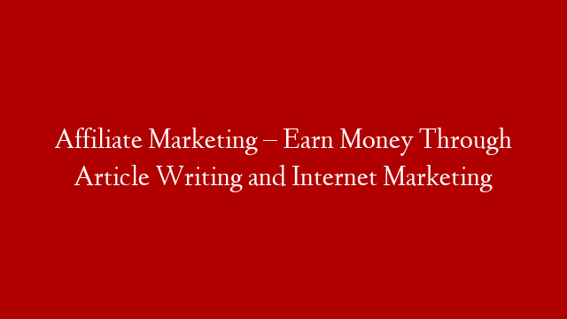 Affiliate Marketing – Earn Money Through Article Writing and Internet Marketing