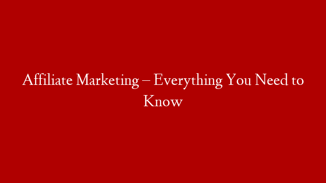 Affiliate Marketing – Everything You Need to Know