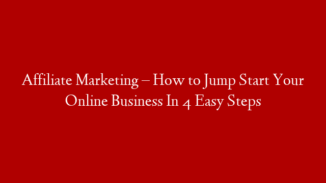 Affiliate Marketing – How to Jump Start Your Online Business In 4 Easy Steps
