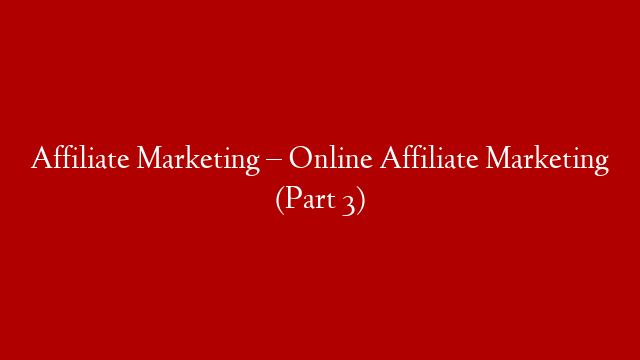 Affiliate Marketing – Online Affiliate Marketing (Part 3)