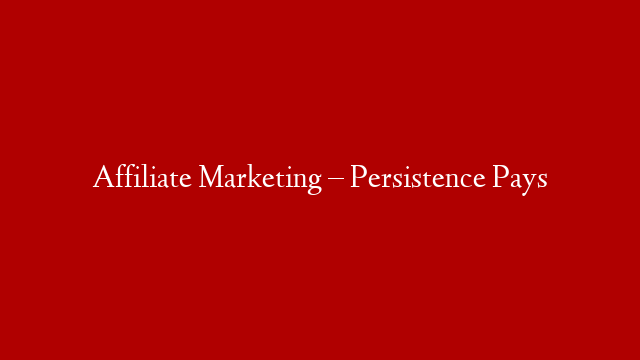 Affiliate Marketing – Persistence Pays