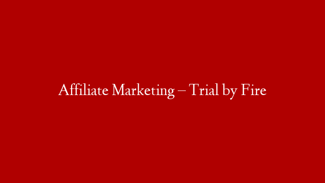 Affiliate Marketing – Trial by Fire