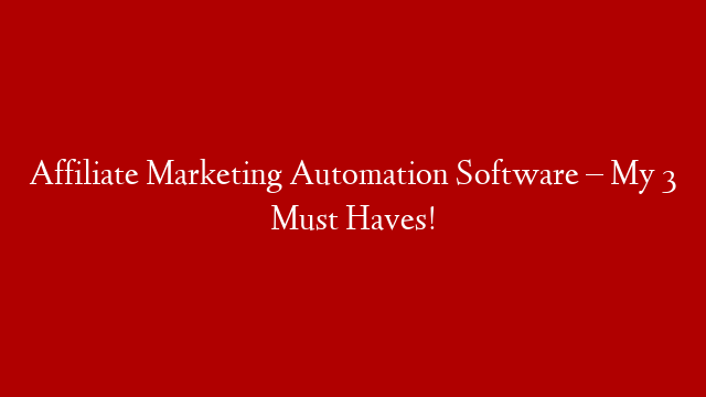 Affiliate Marketing Automation Software – My 3 Must Haves!