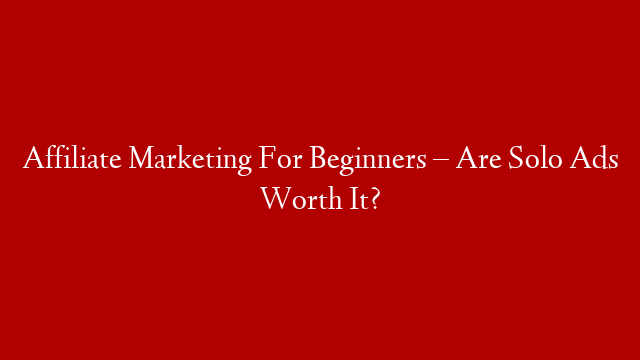 Affiliate Marketing For Beginners – Are Solo Ads Worth It?