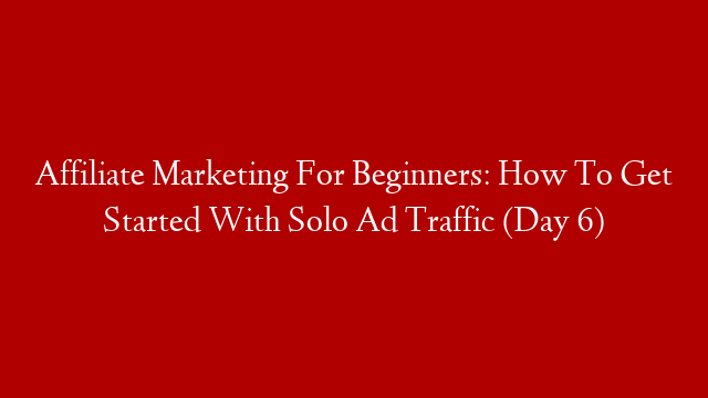 Affiliate Marketing For Beginners: How To Get Started With Solo Ad Traffic (Day 6)