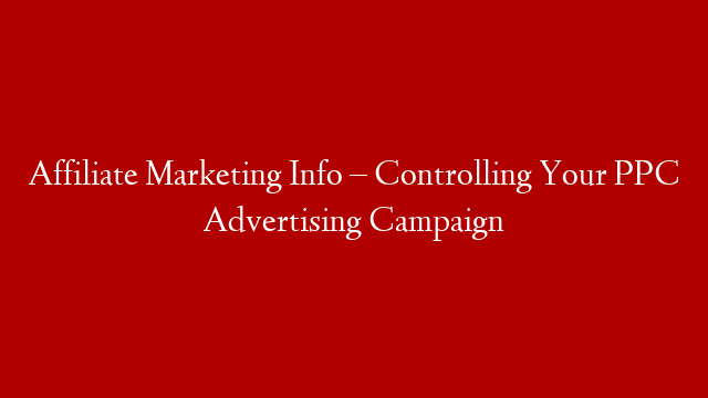 Affiliate Marketing Info – Controlling Your PPC Advertising Campaign
