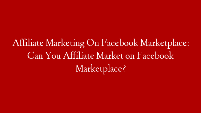 Affiliate Marketing On Facebook Marketplace: Can You Affiliate Market on Facebook Marketplace?