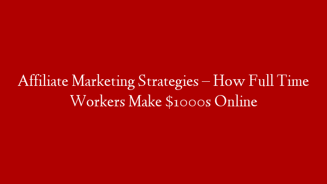 Affiliate Marketing Strategies – How Full Time Workers Make $1000s Online