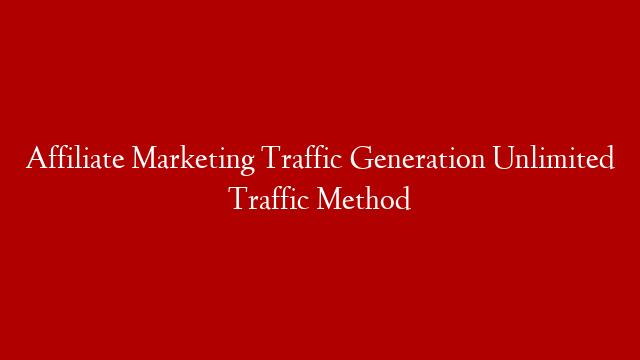 Affiliate Marketing Traffic Generation Unlimited Traffic Method