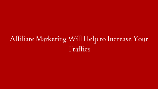 Affiliate Marketing Will Help to Increase Your Traffics