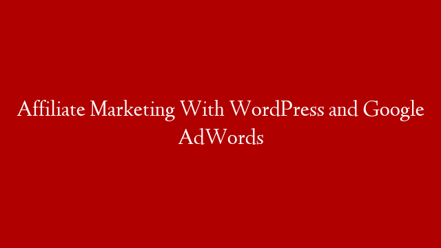 Affiliate Marketing With WordPress and Google AdWords