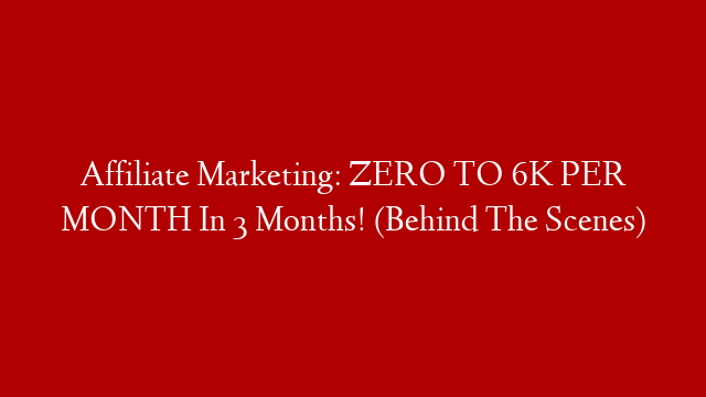 Affiliate Marketing: ZERO TO 6K PER MONTH In 3 Months! (Behind The Scenes)