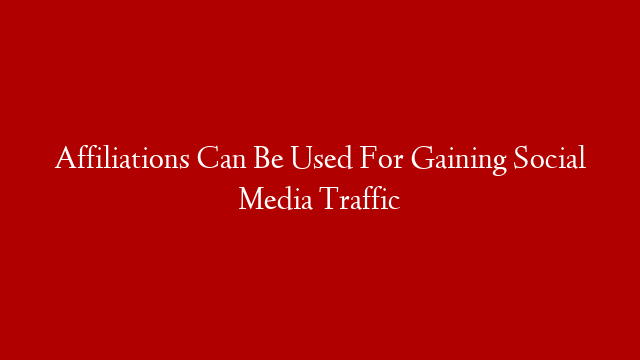 Affiliations Can Be Used For Gaining Social Media Traffic