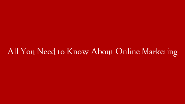 All You Need to Know About Online Marketing