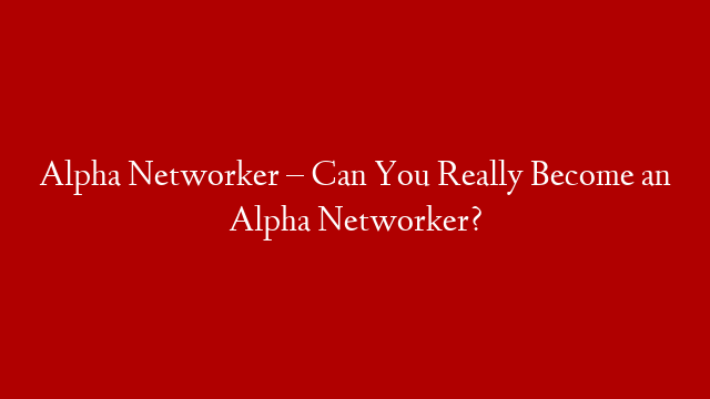 Alpha Networker – Can You Really Become an Alpha Networker?