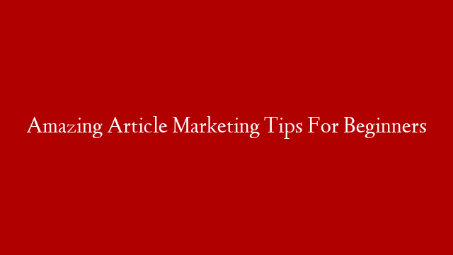 Amazing Article Marketing Tips For Beginners