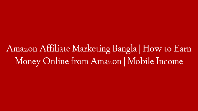 Amazon Affiliate Marketing Bangla | How to Earn Money Online from Amazon | Mobile Income