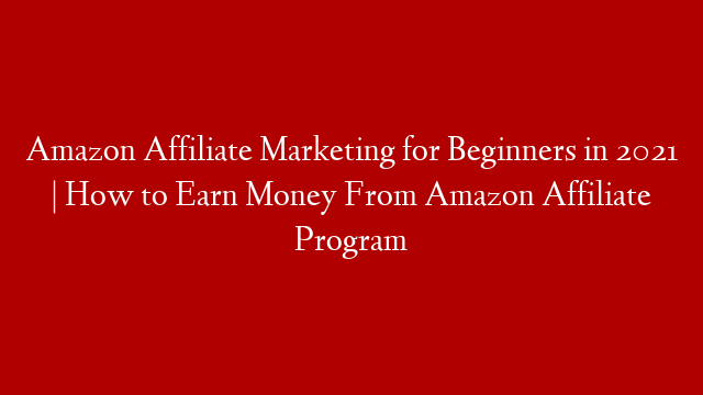 Amazon Affiliate Marketing for Beginners in 2021 | How to Earn Money From Amazon Affiliate Program