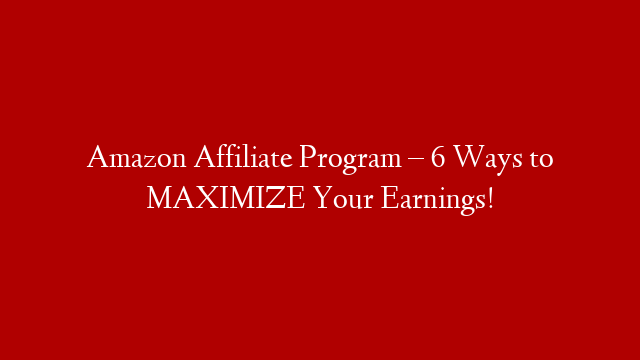 Amazon Affiliate Program – 6 Ways to MAXIMIZE Your Earnings! post thumbnail image