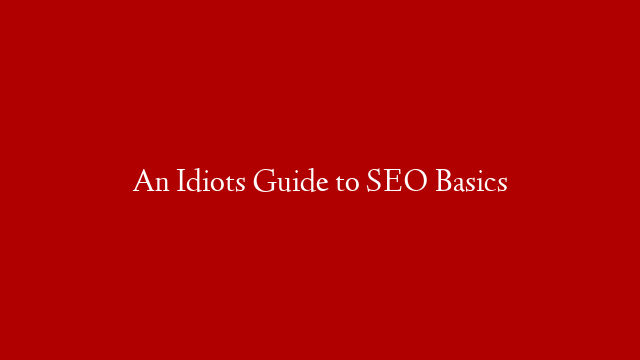 An Idiots Guide to SEO Basics