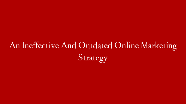 An Ineffective And Outdated Online Marketing Strategy