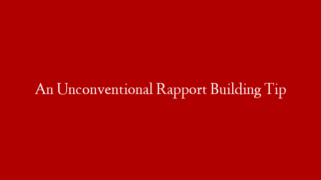 An Unconventional Rapport Building Tip