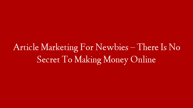 Article Marketing For Newbies – There Is No Secret To Making Money Online
