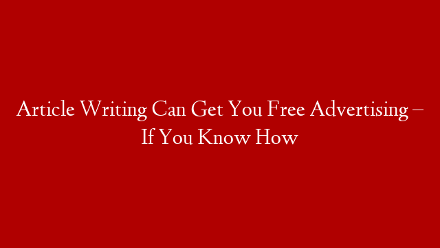 Article Writing Can Get You Free Advertising – If You Know How