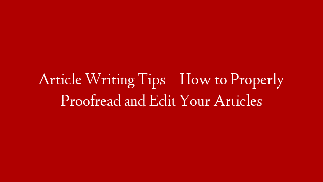Article Writing Tips – How to Properly Proofread and Edit Your Articles