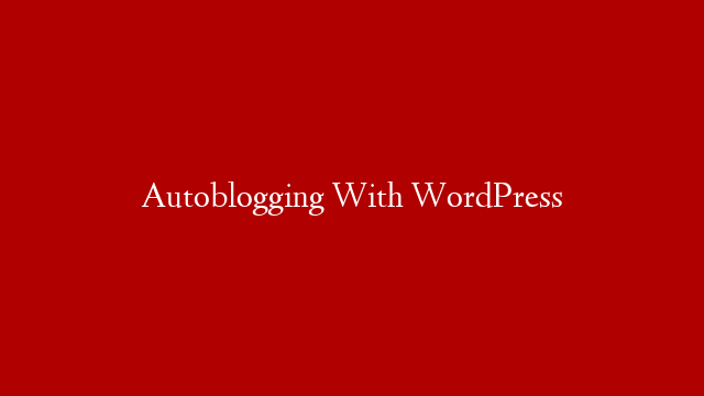 Autoblogging With WordPress