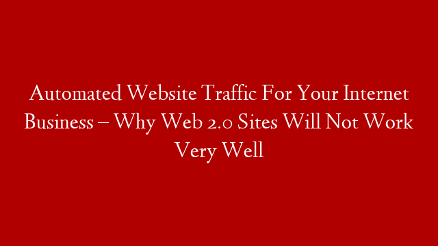 Automated Website Traffic For Your Internet Business – Why Web 2.0 Sites Will Not Work Very Well