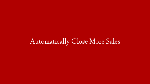 Automatically Close More Sales