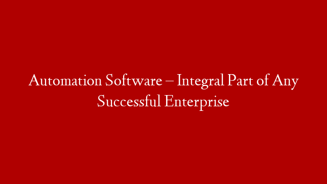 Automation Software – Integral Part of Any Successful Enterprise