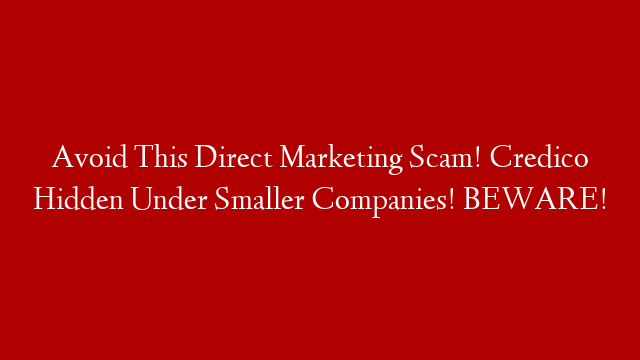 Avoid This Direct Marketing Scam! Credico Hidden Under Smaller Companies! BEWARE!