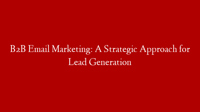 B2B Email Marketing: A Strategic Approach for Lead Generation