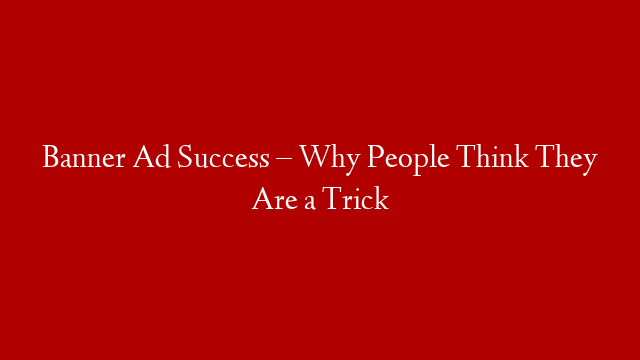 Banner Ad Success – Why People Think They Are a Trick